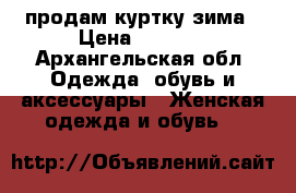 продам куртку зима › Цена ­ 2 000 - Архангельская обл. Одежда, обувь и аксессуары » Женская одежда и обувь   